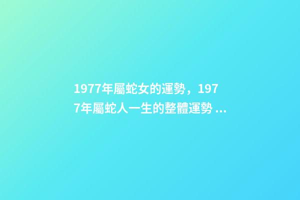 1977年屬蛇女的運勢，1977年屬蛇人一生的整體運勢 1977生肖蛇女一生的命運1977年屬蛇女的是什么命-第1張-觀點-玄機派